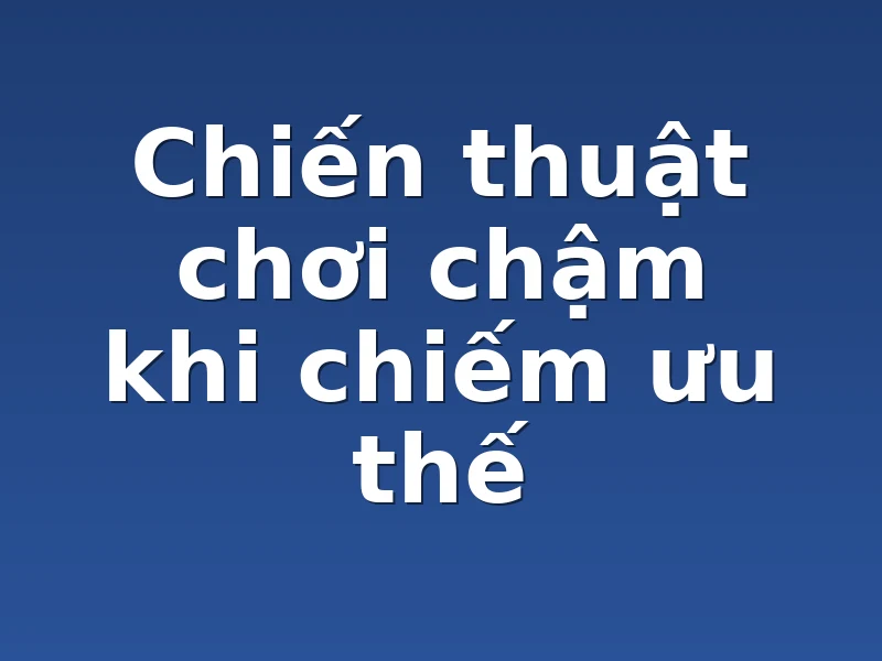 Chiến thuật chơi chậm khi chiếm ưu thế 