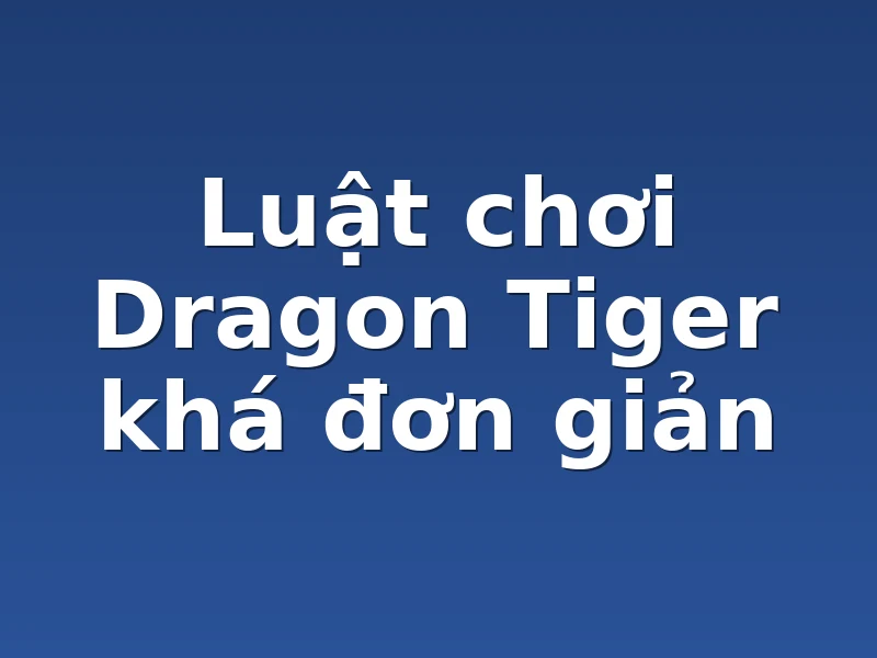 Luật chơi Dragon Tiger khá đơn giản