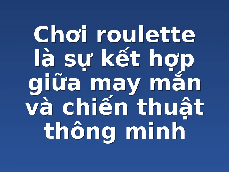 Chơi roulette là sự kết hợp giữa may mắn và chiến thuật thông minh
