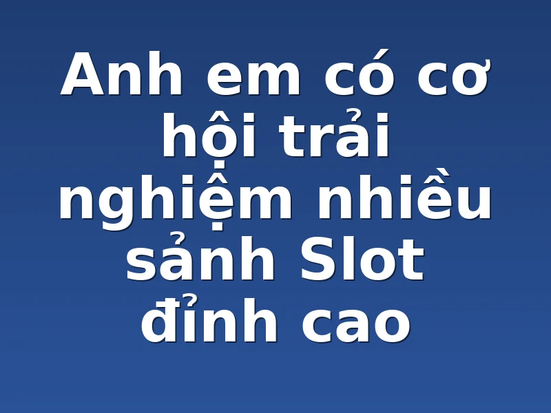Anh em có cơ hội trải nghiệm nhiều sảnh Slot đỉnh cao