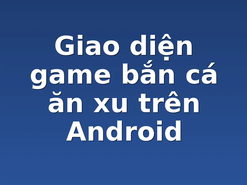 Giao diện game bắn cá ăn xu trên Android