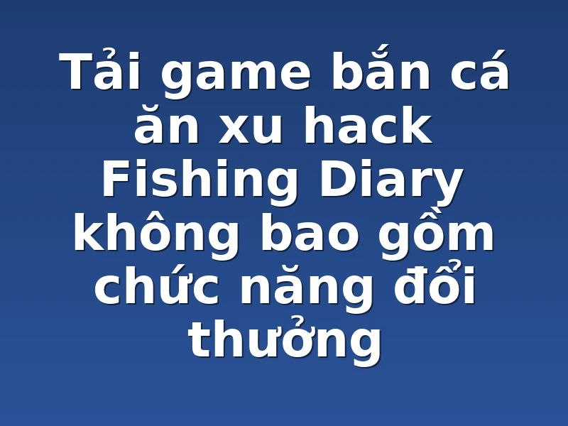 Tải game bắn cá ăn xu hack Fishing Diary không bao gồm chức năng đổi thưởng