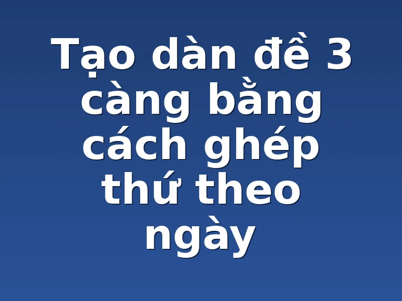 Tạo dàn đề 3 càng bằng cách ghép thứ theo ngày 