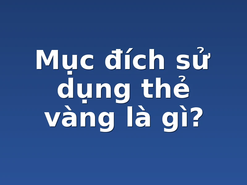 Mục đích sử dụng thẻ vàng là gì?