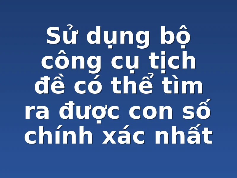 Sử dụng bộ công cụ tịch đề có thể tìm ra được con số chính xác nhất 