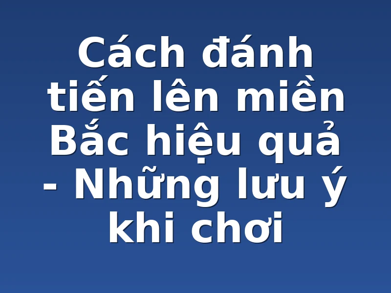 Cách đánh tiến lên miền Bắc hiệu quả - Những lưu ý khi chơi