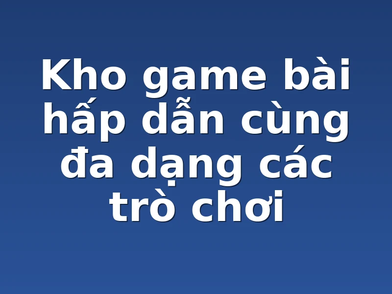 Kho game bài hấp dẫn cùng đa dạng các trò chơi