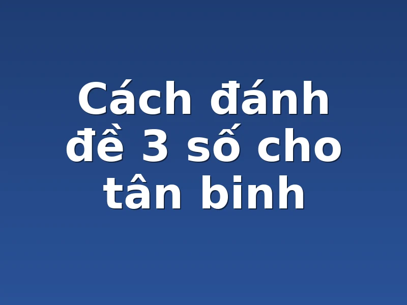 Cách đánh đề 3 số cho tân binh