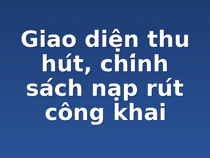 Giao diện thu hút, chính sách nạp rút công khai