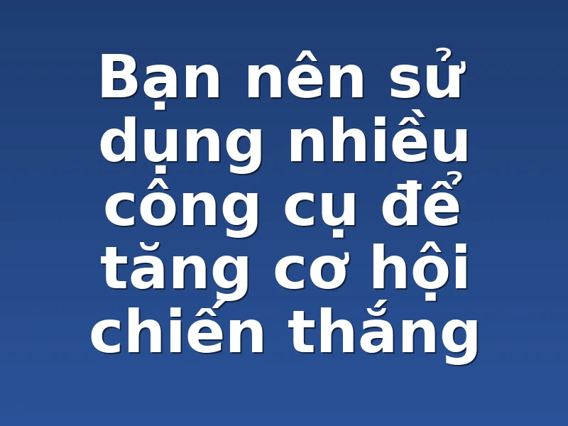Bạn nên sử dụng nhiều công cụ để tăng cơ hội chiến thắng