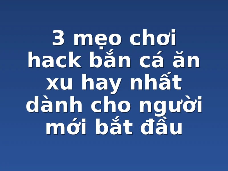 3 mẹo chơi hack bắn cá ăn xu hay nhất dành cho người mới bắt đầu 