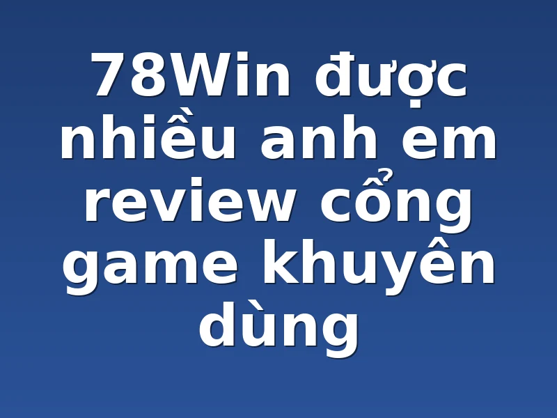 78Win được nhiều anh em review cổng game khuyên dùng 