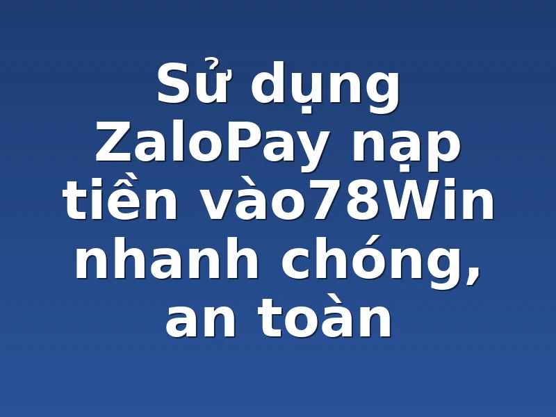Sử dụng ZaloPay nạp tiền vào78Win nhanh chóng, an toàn