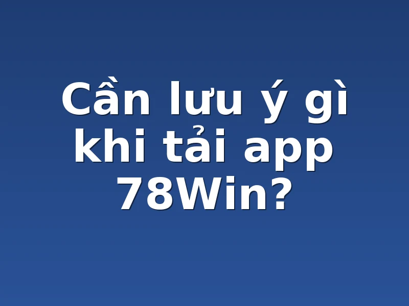 Cần lưu ý gì khi tải app 78Win?
