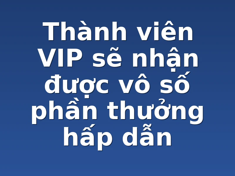 Thành viên VIP sẽ nhận được vô số phần thưởng hấp dẫn 