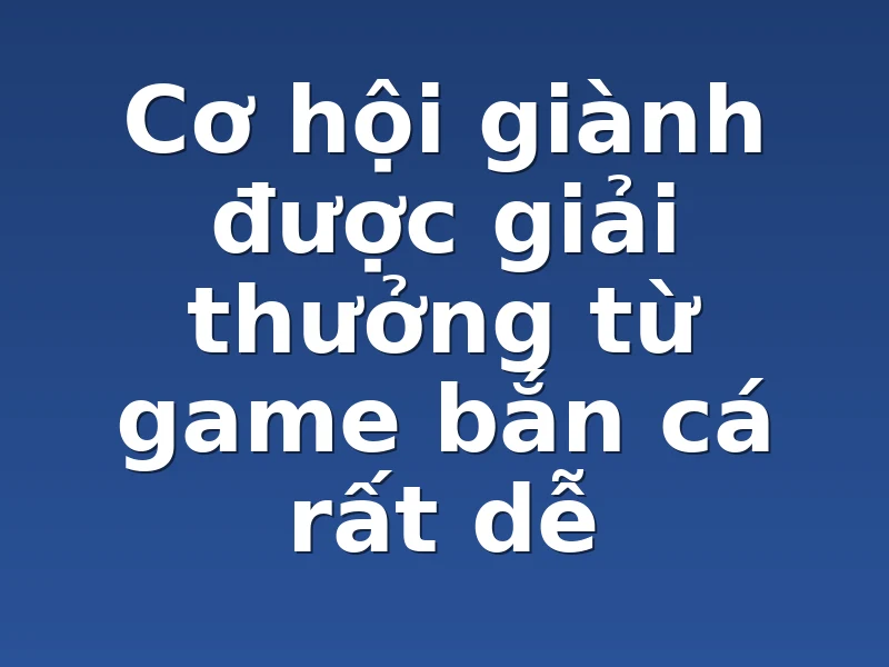 Cơ hội giành được giải thưởng từ game bắn cá rất dễ
