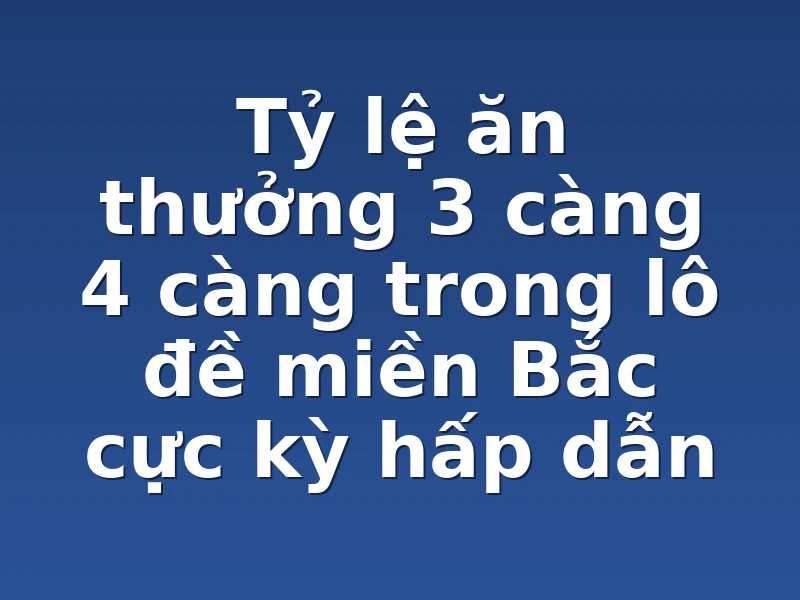 Tỷ lệ ăn thưởng 3 càng 4 càng trong lô đề miền Bắc cực kỳ hấp dẫn 
