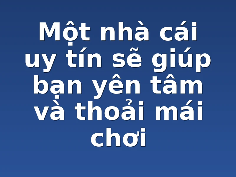 Một nhà cái uy tín sẽ giúp bạn yên tâm và thoải mái chơi