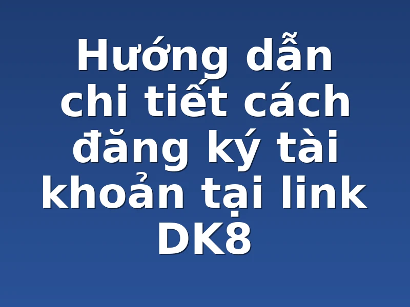 Hướng dẫn chi tiết cách đăng ký tài khoản tại link DK8