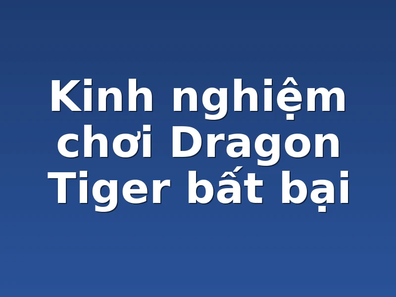 Kinh nghiệm chơi Dragon Tiger bất bại