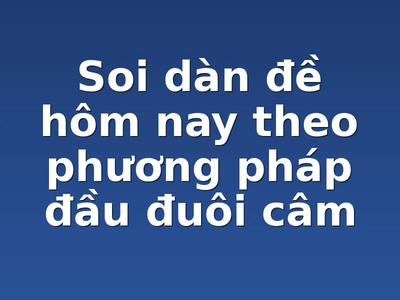 Soi dàn đề hôm nay theo phương pháp đầu đuôi câm