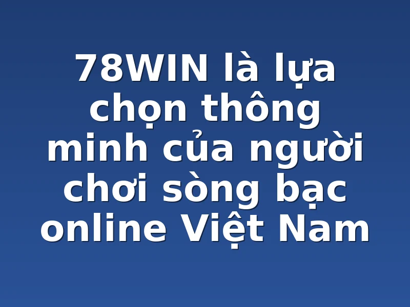78WIN là lựa chọn thông minh của người chơi sòng bạc online Việt Nam