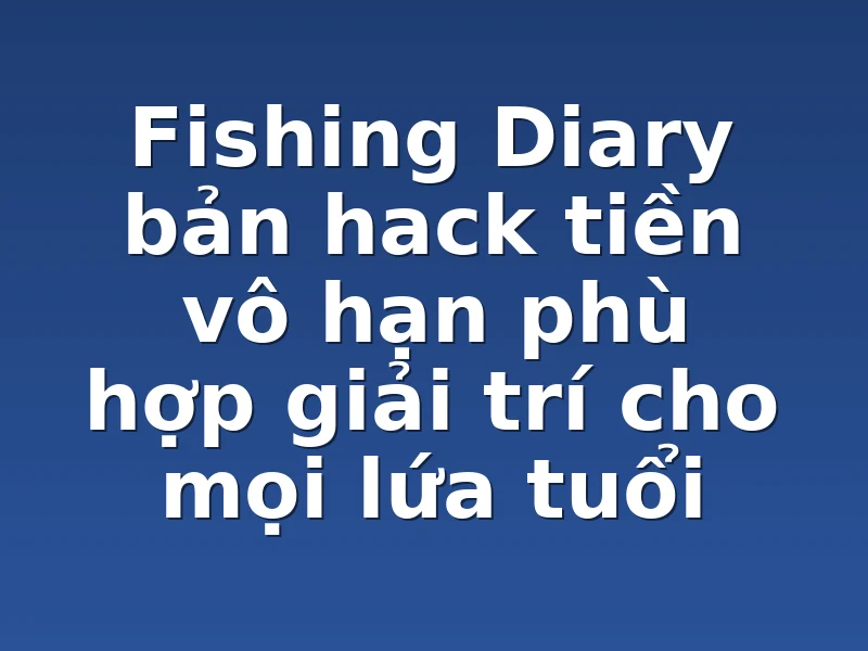 Fishing Diary bản hack tiền vô hạn phù hợp giải trí cho mọi lứa tuổi