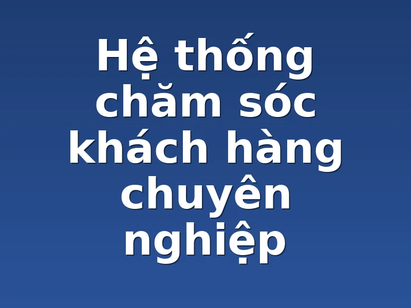 Hệ thống chăm sóc khách hàng chuyên nghiệp