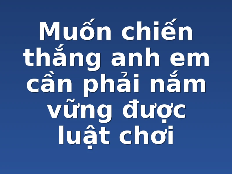 Muốn chiến thắng anh em cần phải nắm vững được luật chơi