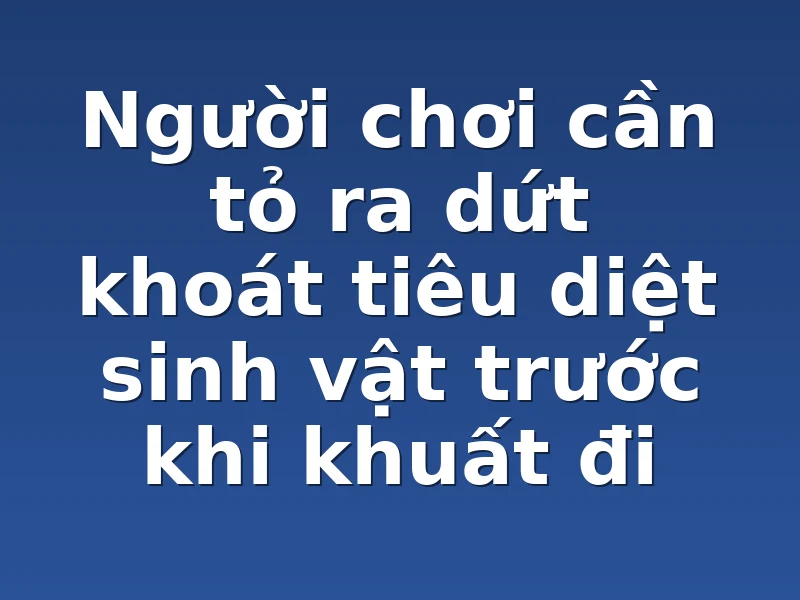 Người chơi cần tỏ ra dứt khoát tiêu diệt sinh vật trước khi khuất đi