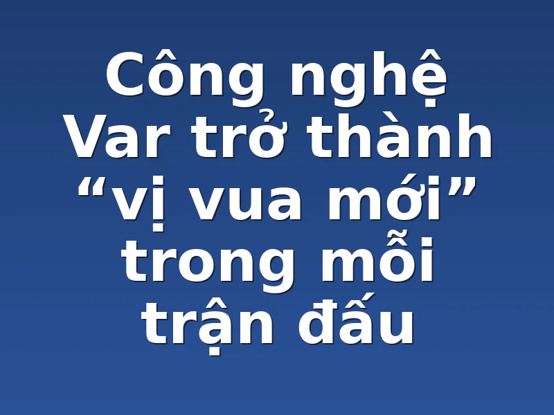 Công nghệ Var trở thành “vị vua mới” trong mỗi trận đấu