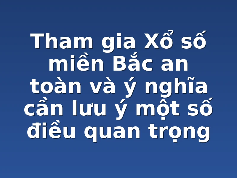 Tham gia Xổ số miền Bắc an toàn và ý nghĩa cần lưu ý một số điều quan trọng