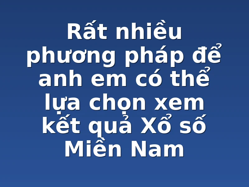 Rất nhiều phương pháp để anh em có thể lựa chọn  xem kết quả Xổ số Miền Nam