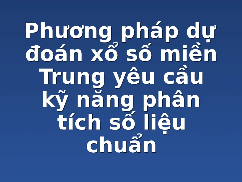 Phương pháp dự đoán xổ số miền Trung yêu cầu kỹ năng phân tích số liệu chuẩn