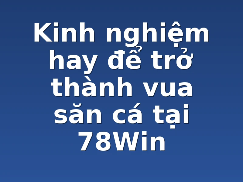 Kinh nghiệm hay để trở thành vua săn cá tại 78Win