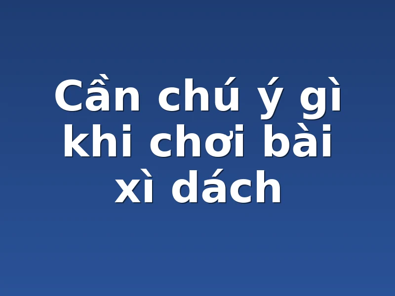 Cần chú ý gì khi chơi bài xì dách 
