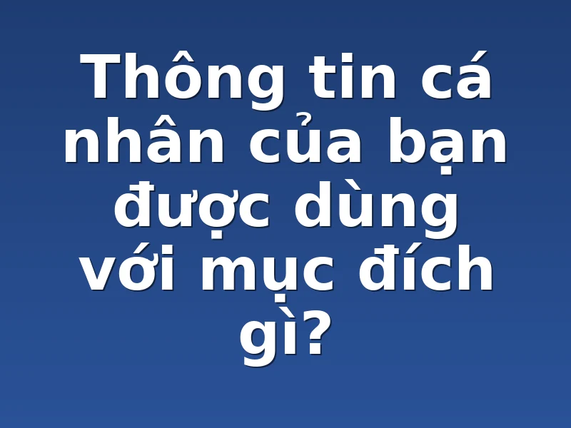 Thông tin cá nhân của bạn được dùng với mục đích gì? 