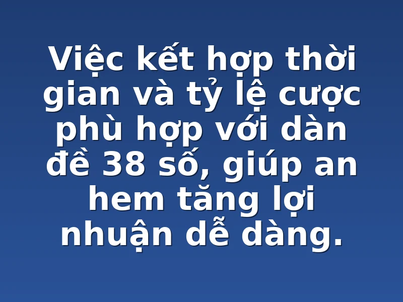 Việc kết hợp thời gian và tỷ lệ cược phù hợp với dàn đề 38 số, giúp an hem tăng lợi nhuận dễ dàng.