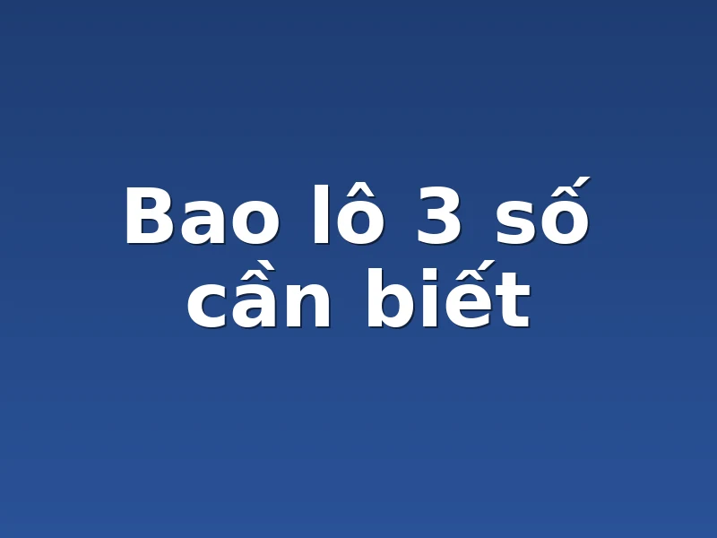 Bao lô 3 số cần biết