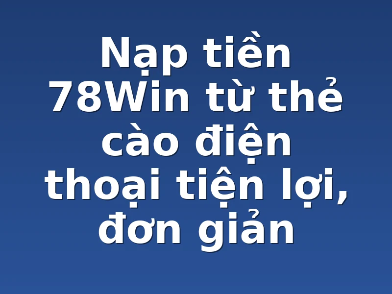 Nạp tiền 78Win từ thẻ cào điện thoại tiện lợi, đơn giản
