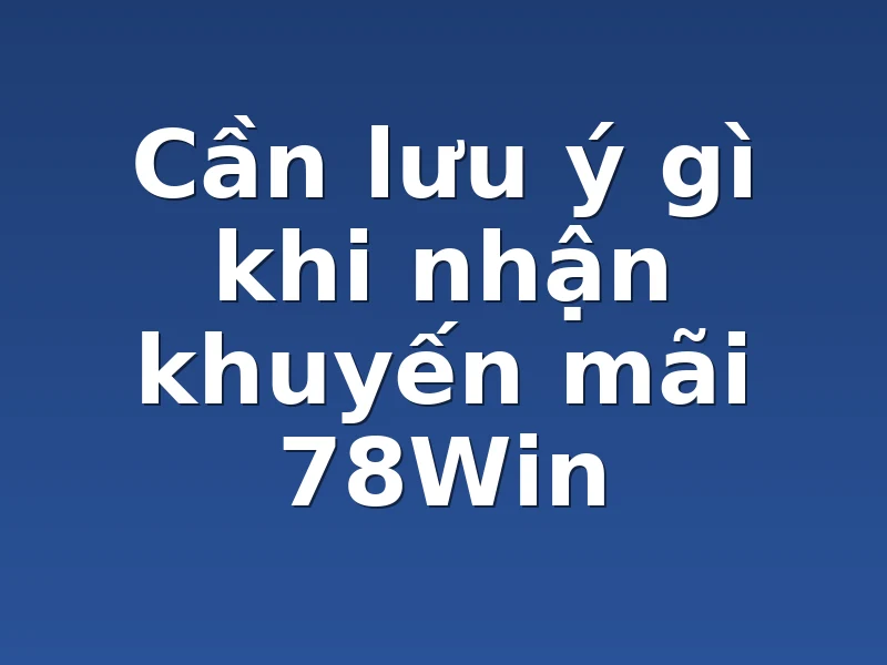 Cần lưu ý gì khi nhận khuyến mãi 78Win 