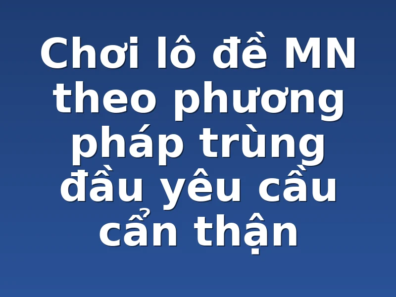 Chơi lô đề MN theo phương pháp trùng đầu yêu cầu cẩn thận