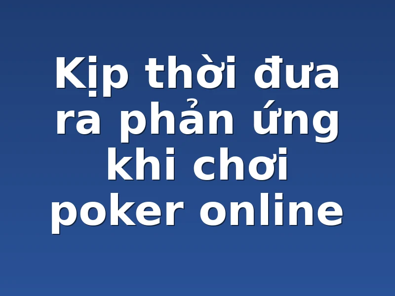 Kịp thời đưa ra phản ứng khi chơi poker online 
